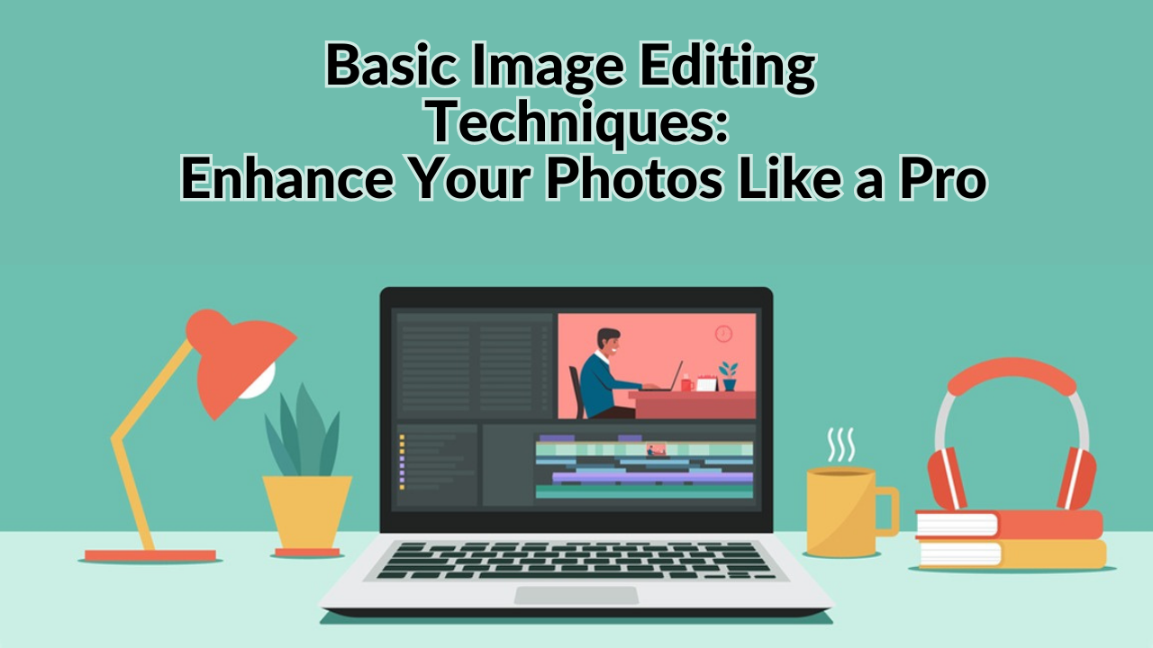 Basic Image Editing Techniques: Enhance Your Photos Like a Pro